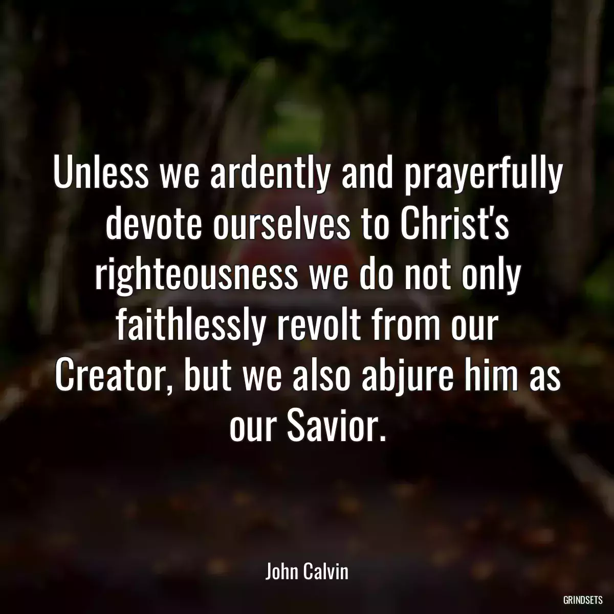 Unless we ardently and prayerfully devote ourselves to Christ\'s righteousness we do not only faithlessly revolt from our Creator, but we also abjure him as our Savior.