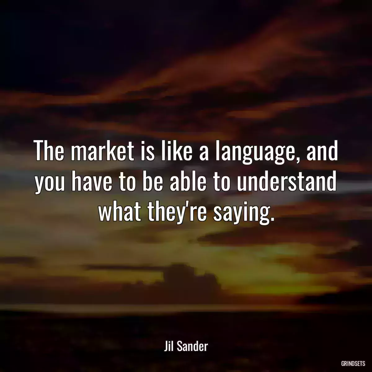 The market is like a language, and you have to be able to understand what they\'re saying.