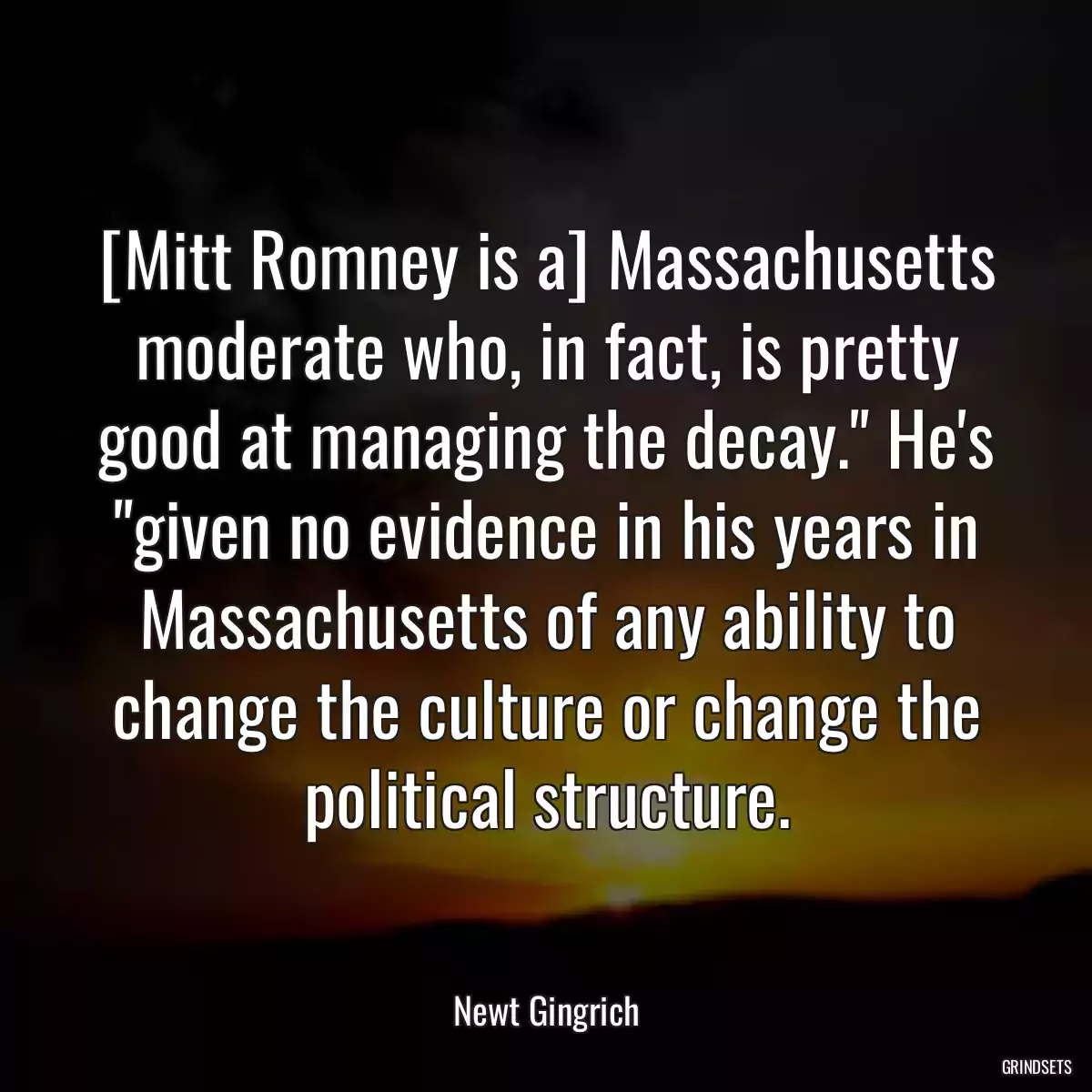 [Mitt Romney is a] Massachusetts moderate who, in fact, is pretty good at managing the decay.\