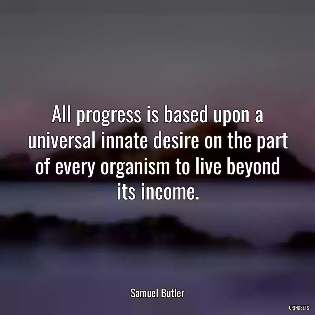 All progress is based upon a universal innate desire on the part of every organism to live beyond its income.