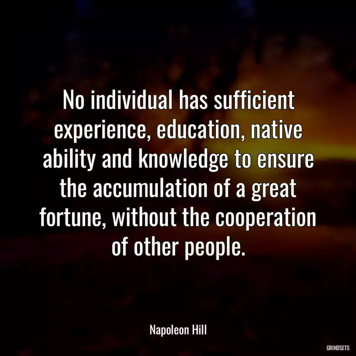 No individual has sufficient experience, education, native ability and knowledge to ensure the accumulation of a great fortune, without the cooperation of other people.