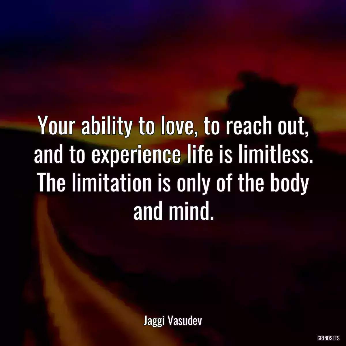 Your ability to love, to reach out, and to experience life is limitless. The limitation is only of the body and mind.