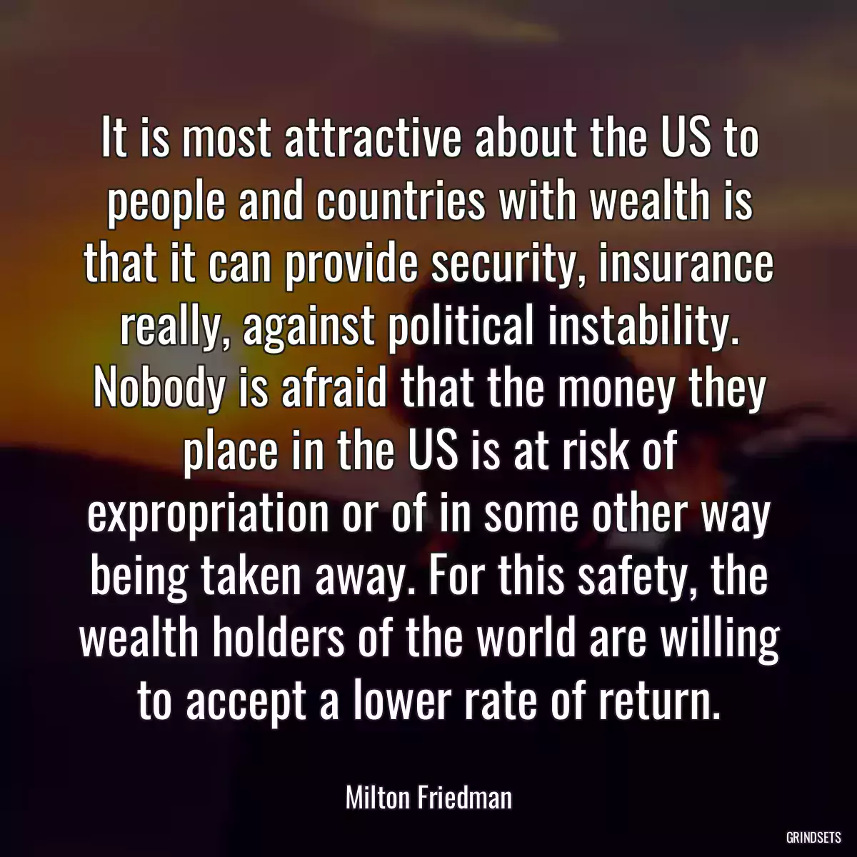 It is most attractive about the US to people and countries with wealth is that it can provide security, insurance really, against political instability. Nobody is afraid that the money they place in the US is at risk of expropriation or of in some other way being taken away. For this safety, the wealth holders of the world are willing to accept a lower rate of return.