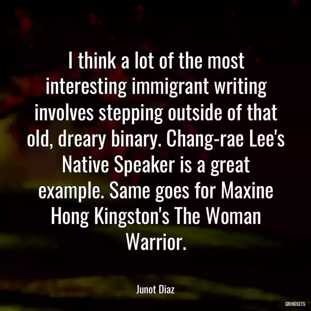 I think a lot of the most interesting immigrant writing involves stepping outside of that old, dreary binary. Chang-rae Lee\'s Native Speaker is a great example. Same goes for Maxine Hong Kingston\'s The Woman Warrior.