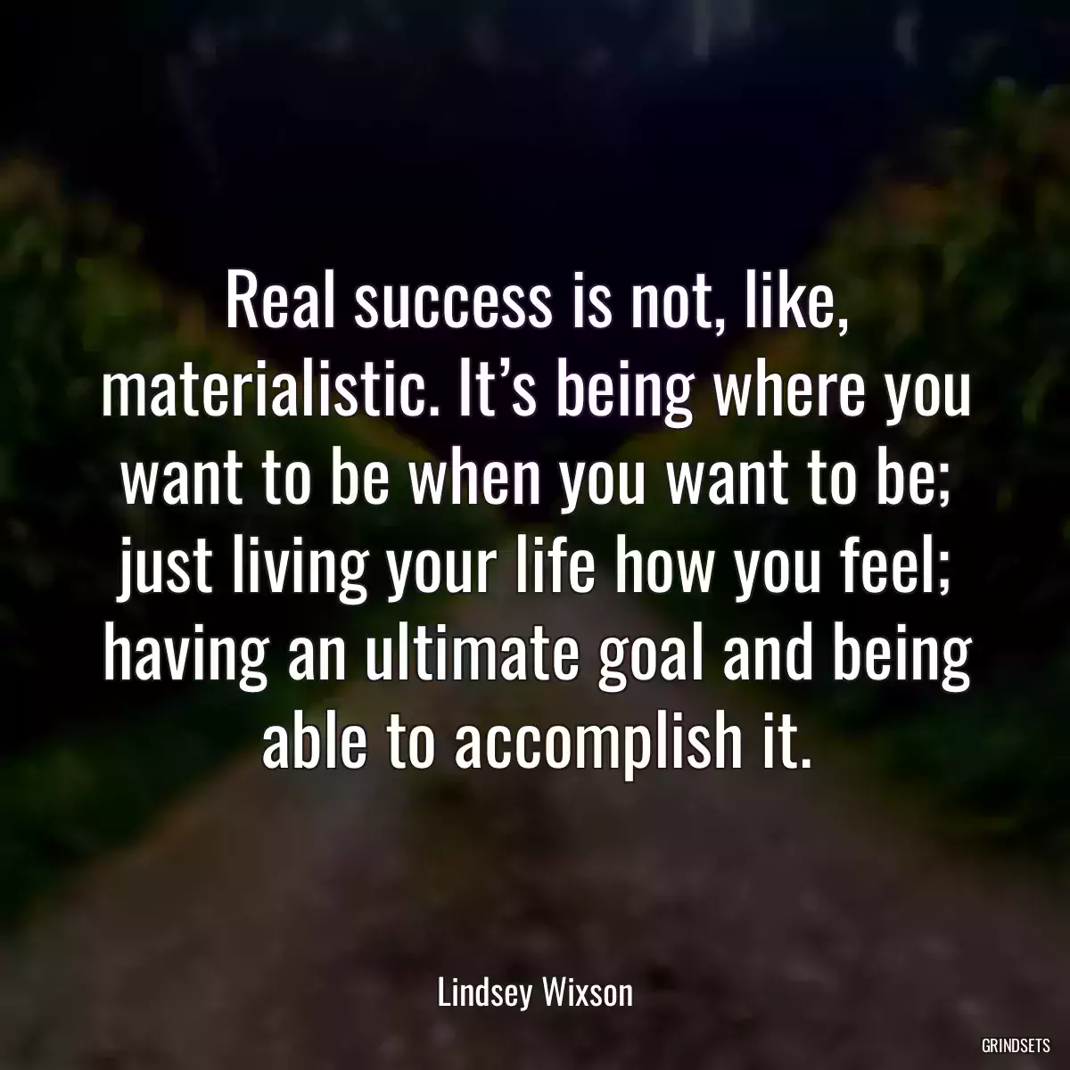 Real success is not, like, materialistic. It’s being where you want to be when you want to be; just living your life how you feel; having an ultimate goal and being able to accomplish it.