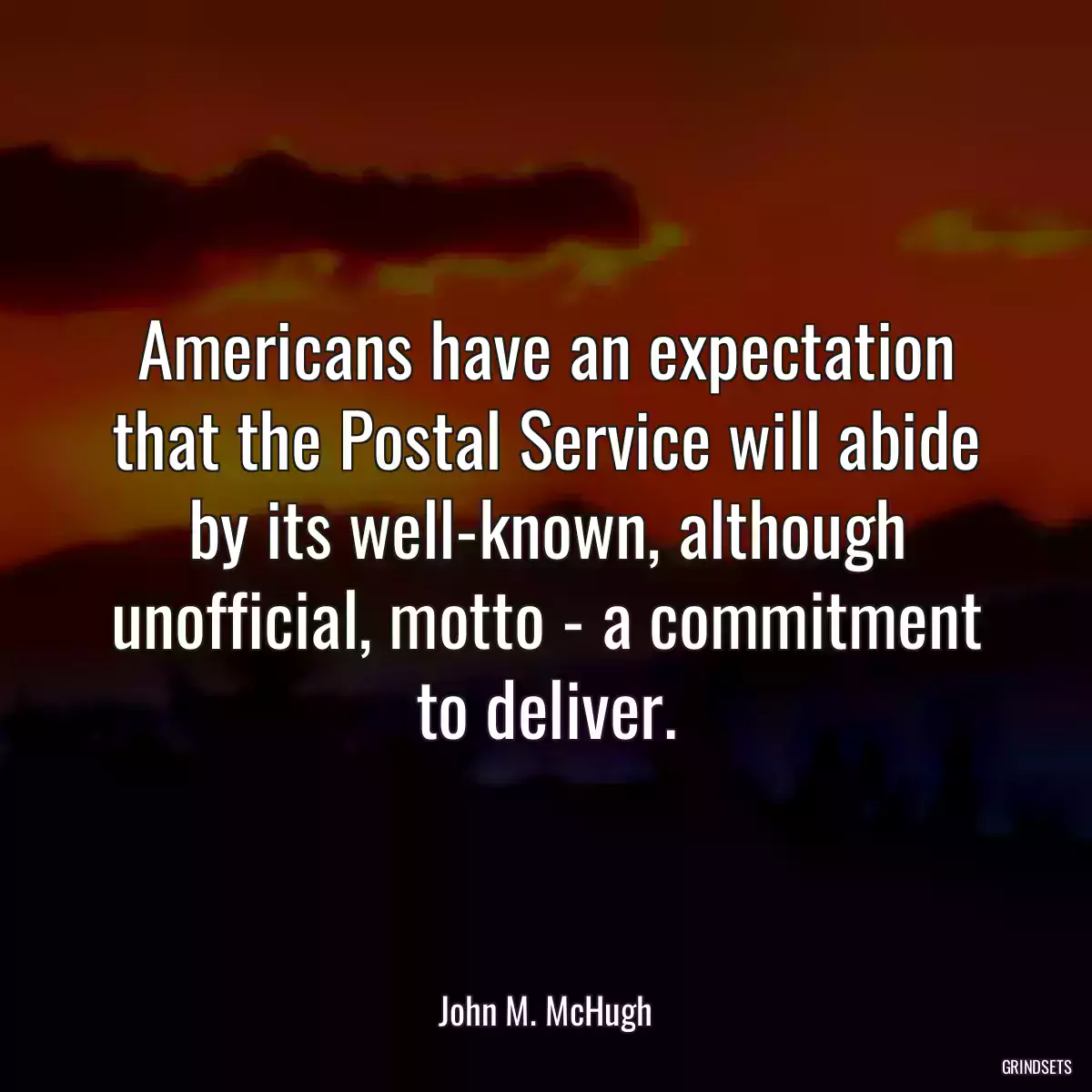 Americans have an expectation that the Postal Service will abide by its well-known, although unofficial, motto - a commitment to deliver.