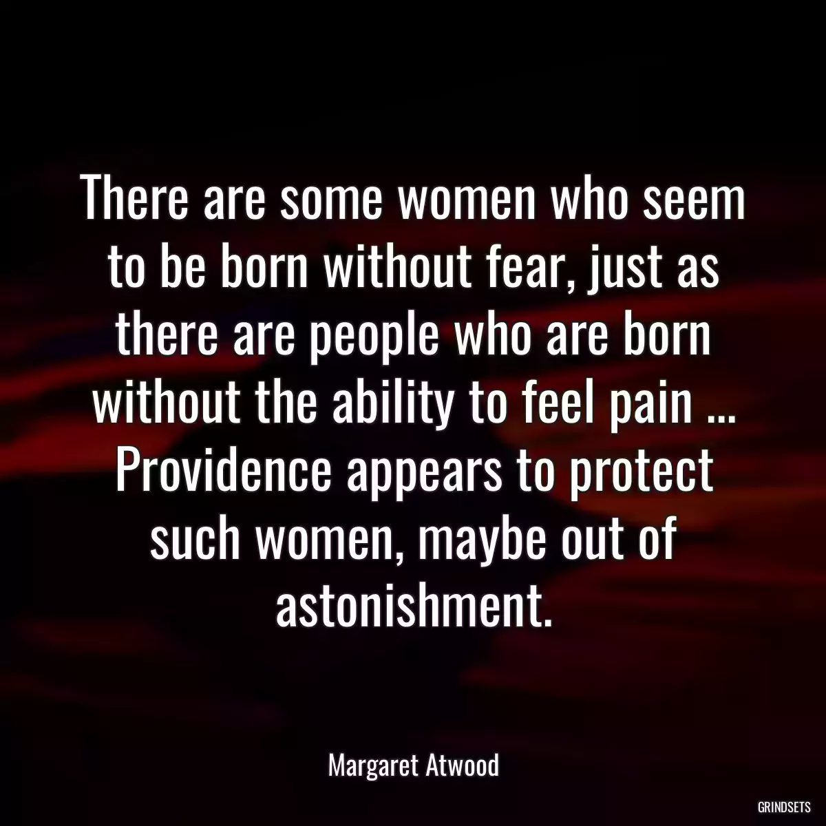 There are some women who seem to be born without fear, just as there are people who are born without the ability to feel pain ... Providence appears to protect such women, maybe out of astonishment.