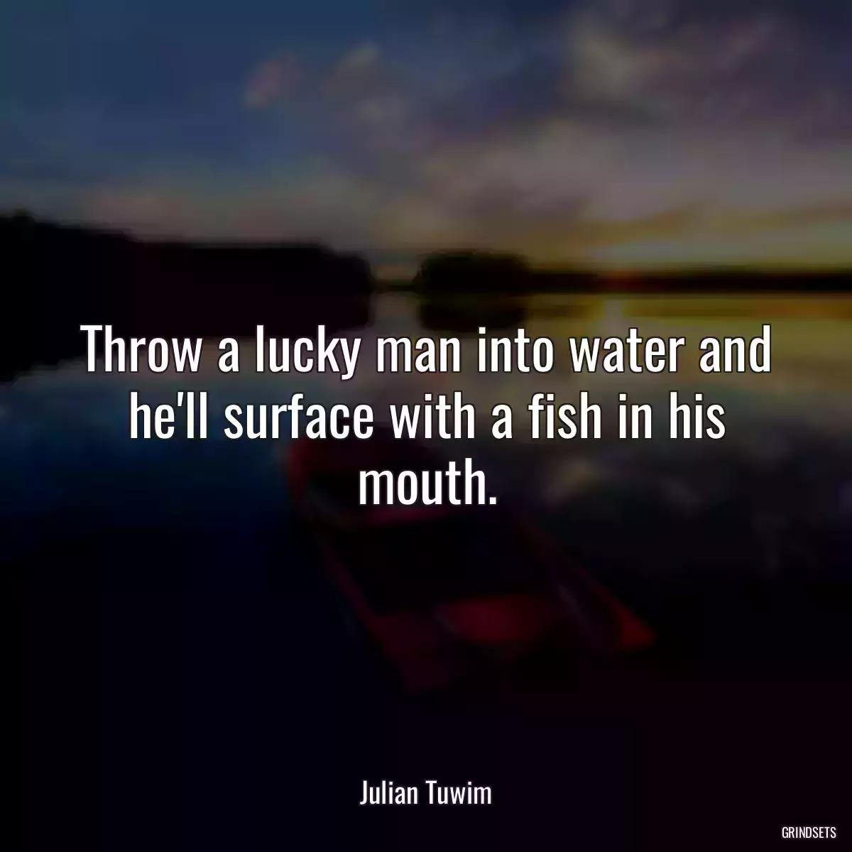 Throw a lucky man into water and he\'ll surface with a fish in his mouth.