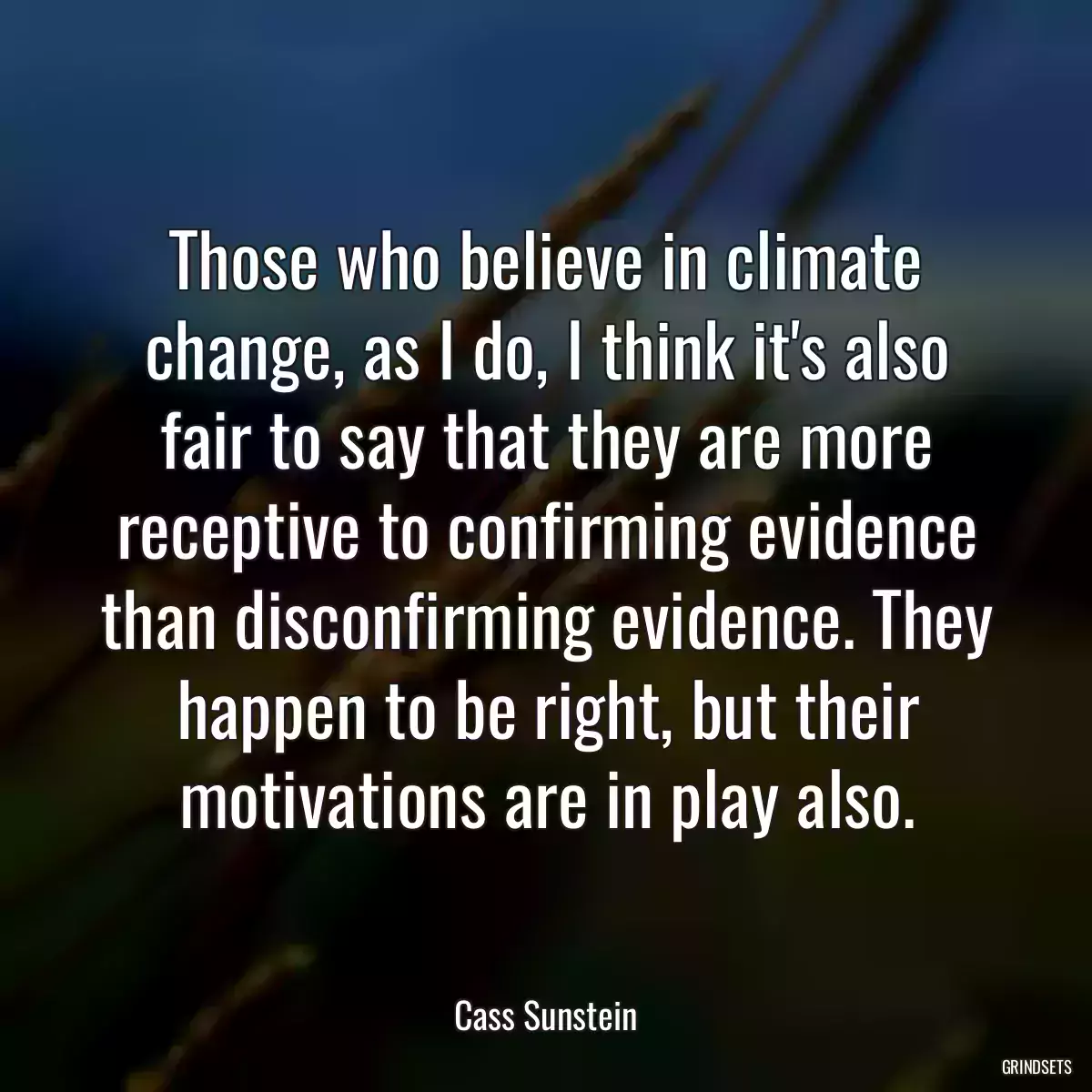 Those who believe in climate change, as I do, I think it\'s also fair to say that they are more receptive to confirming evidence than disconfirming evidence. They happen to be right, but their motivations are in play also.