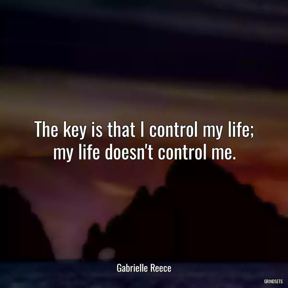 The key is that I control my life; my life doesn\'t control me.