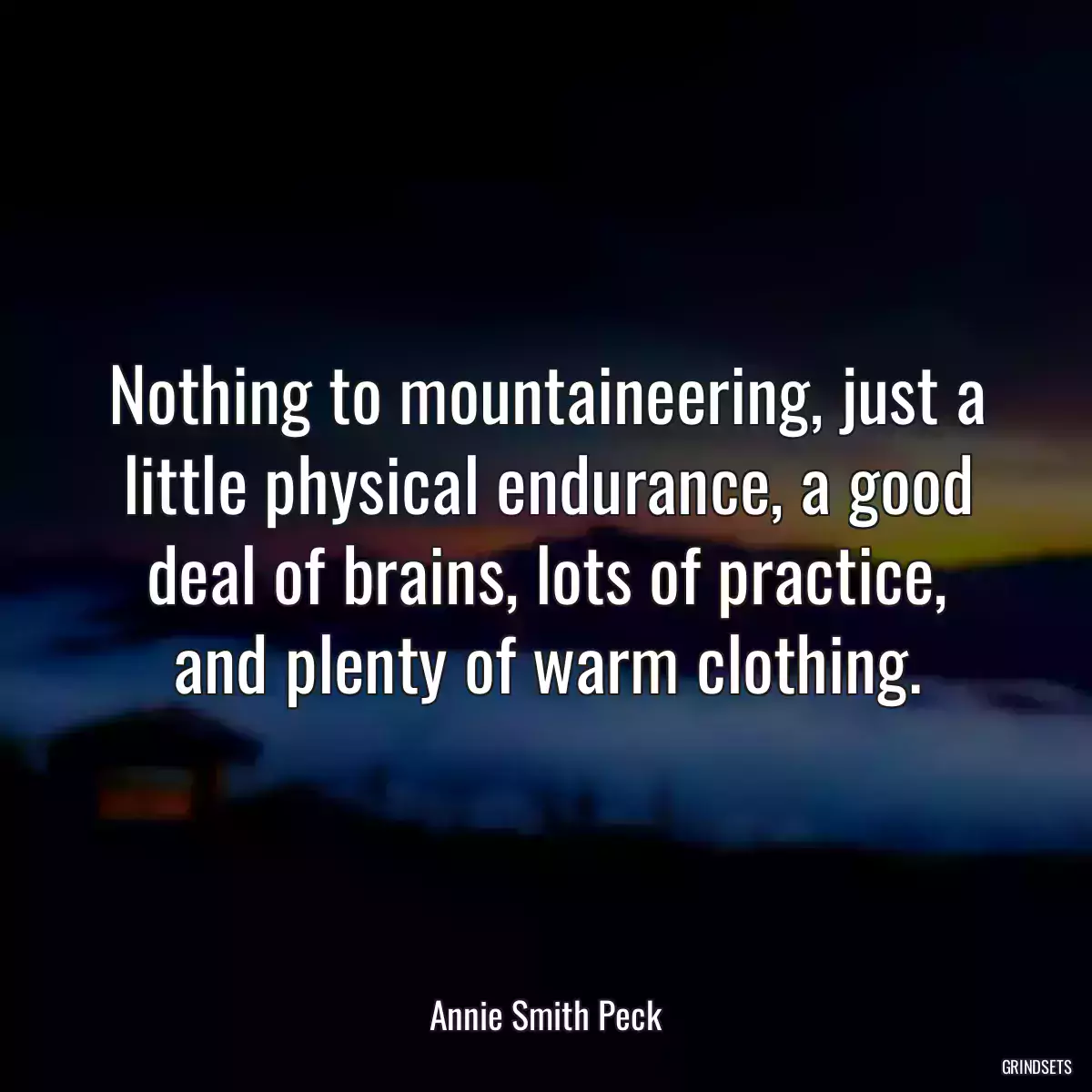 Nothing to mountaineering, just a little physical endurance, a good deal of brains, lots of practice, and plenty of warm clothing.