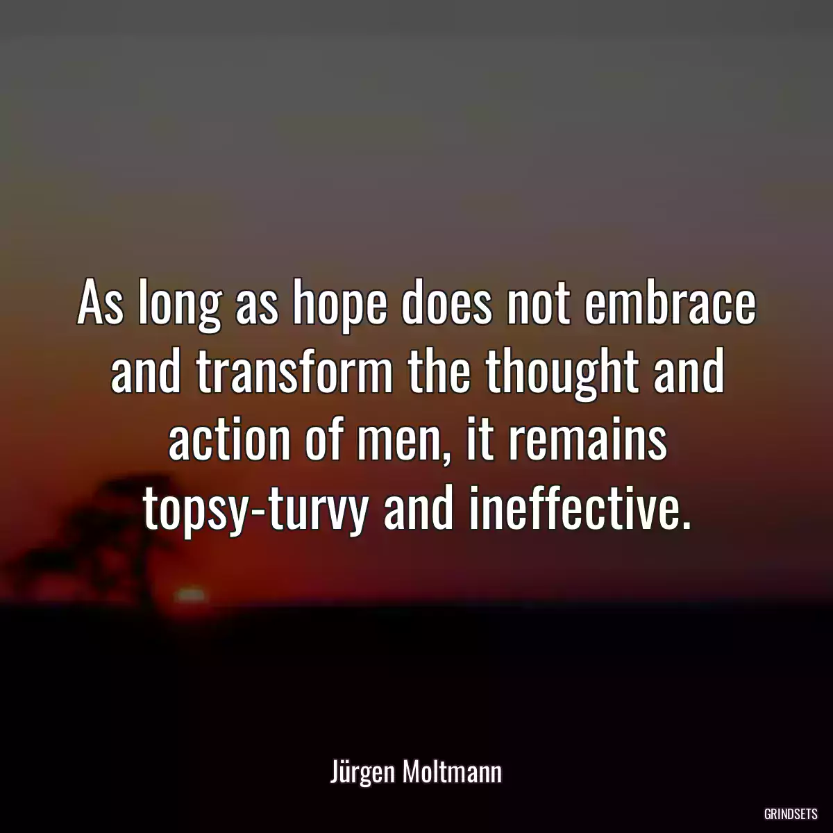 As long as hope does not embrace and transform the thought and action of men, it remains topsy-turvy and ineffective.