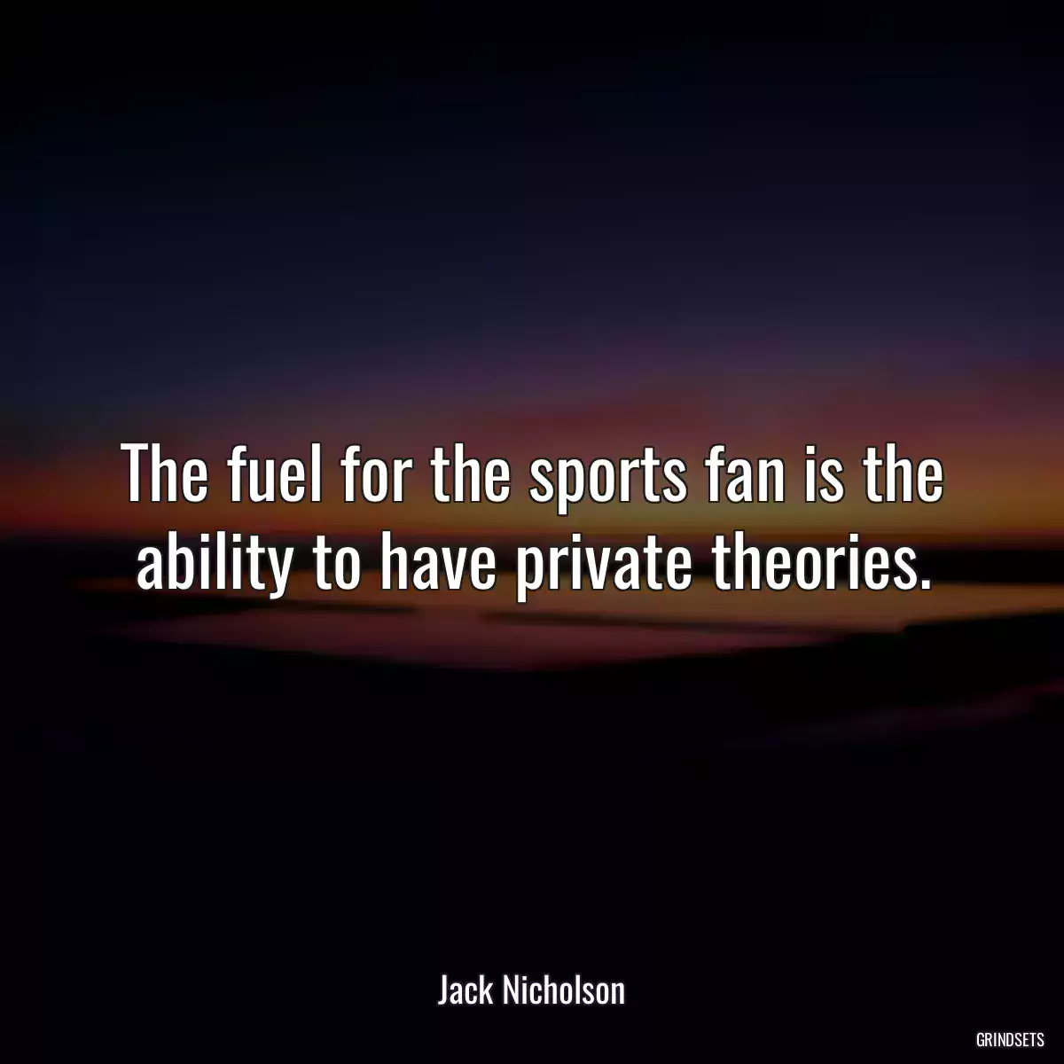 The fuel for the sports fan is the ability to have private theories.