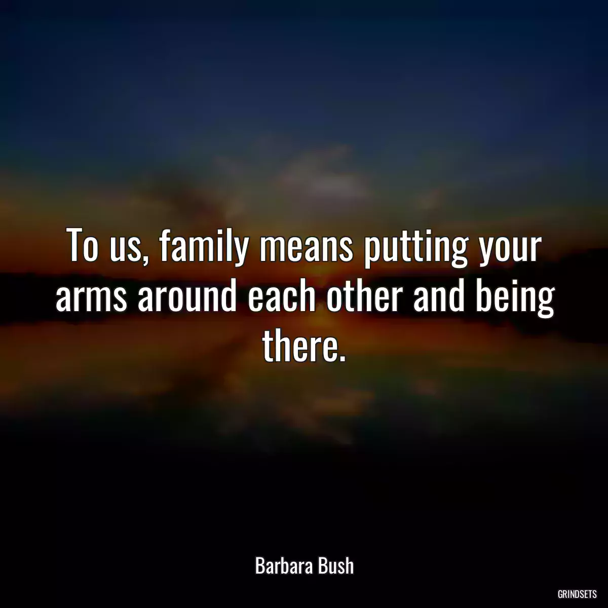 To us, family means putting your arms around each other and being there.