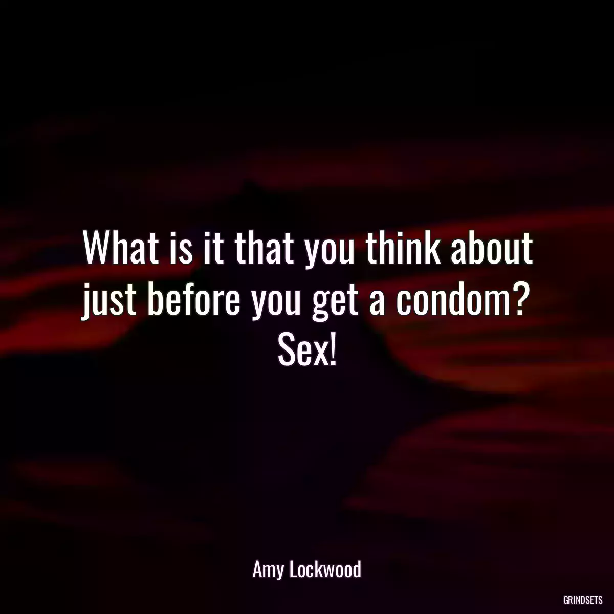 What is it that you think about just before you get a condom? Sex!