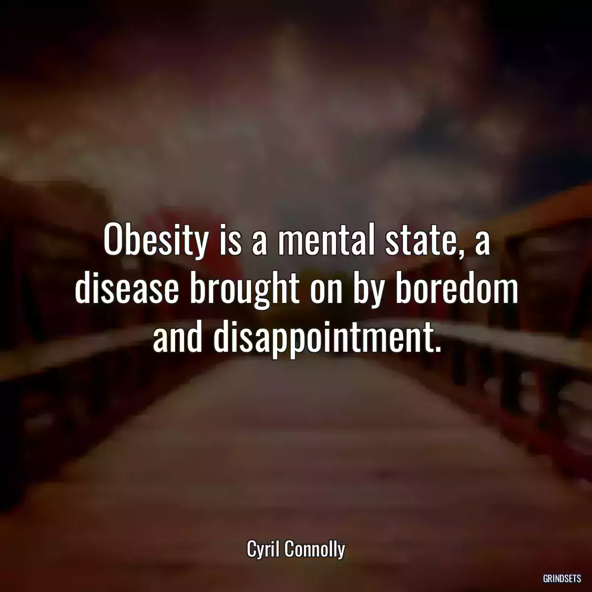 Obesity is a mental state, a disease brought on by boredom and disappointment.