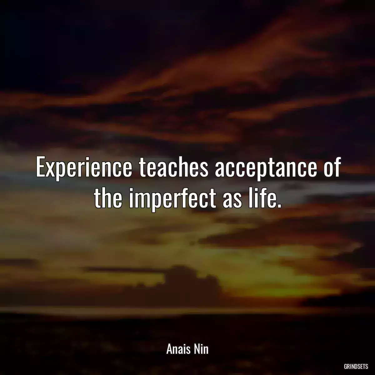 Experience teaches acceptance of the imperfect as life.