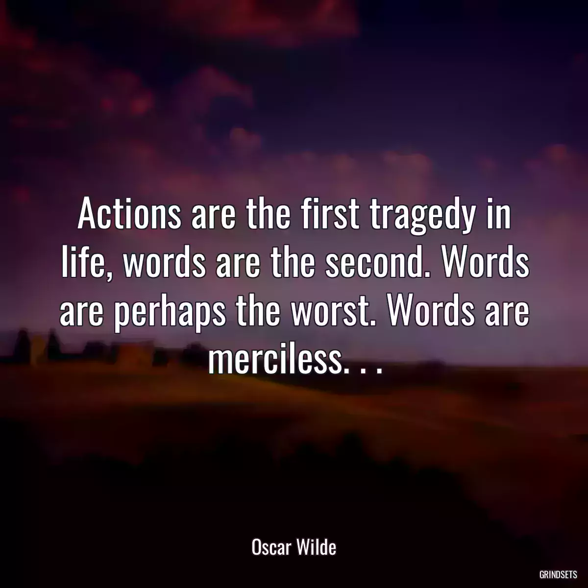 Actions are the first tragedy in life, words are the second. Words are perhaps the worst. Words are merciless. . .