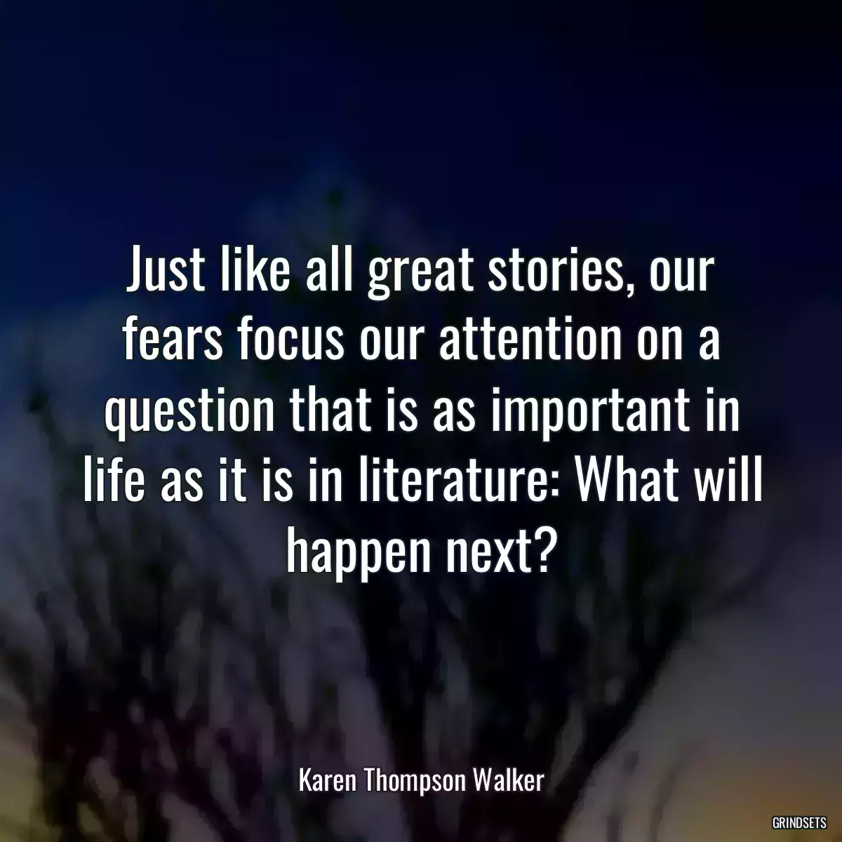 Just like all great stories, our fears focus our attention on a question that is as important in life as it is in literature: What will happen next?