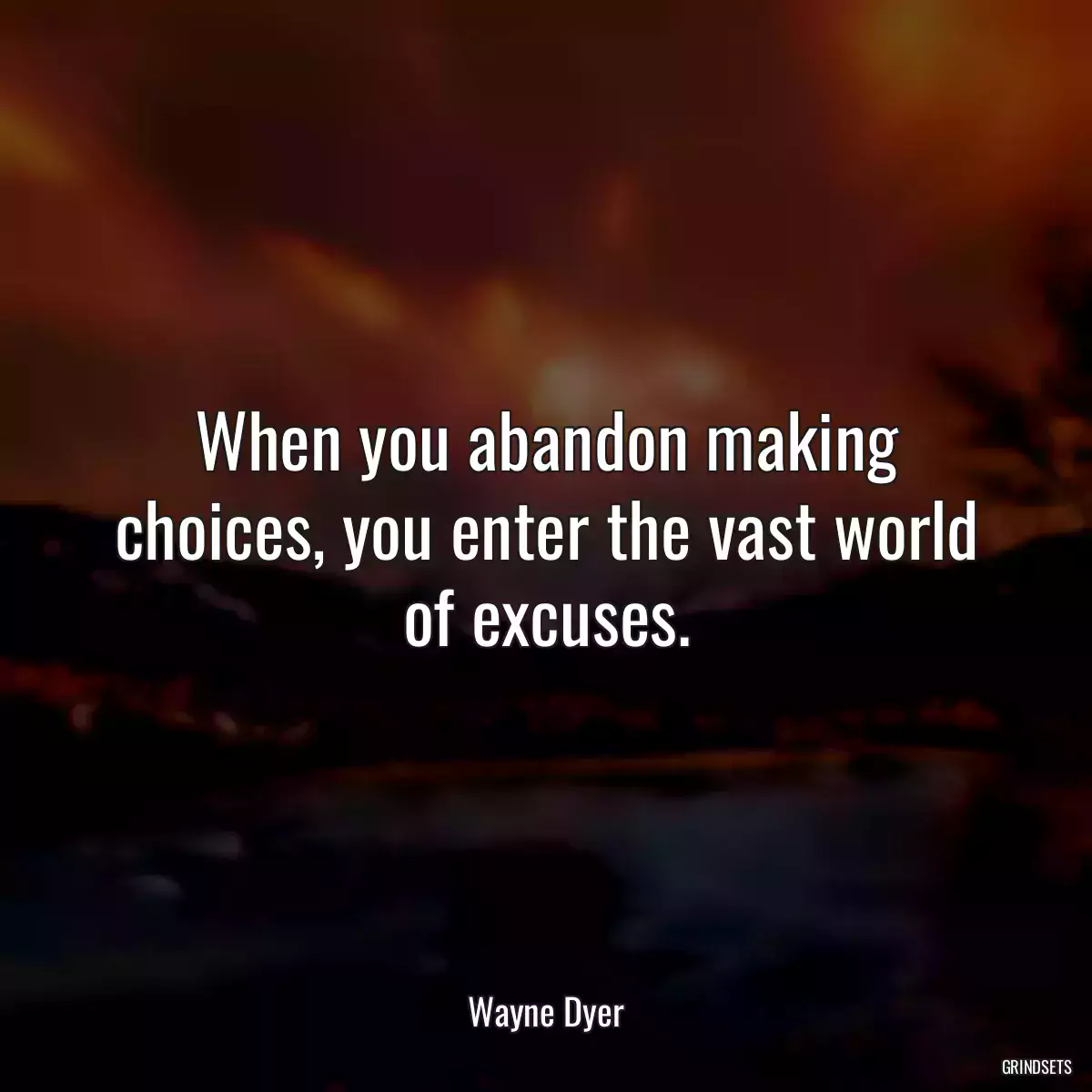 When you abandon making choices, you enter the vast world of excuses.