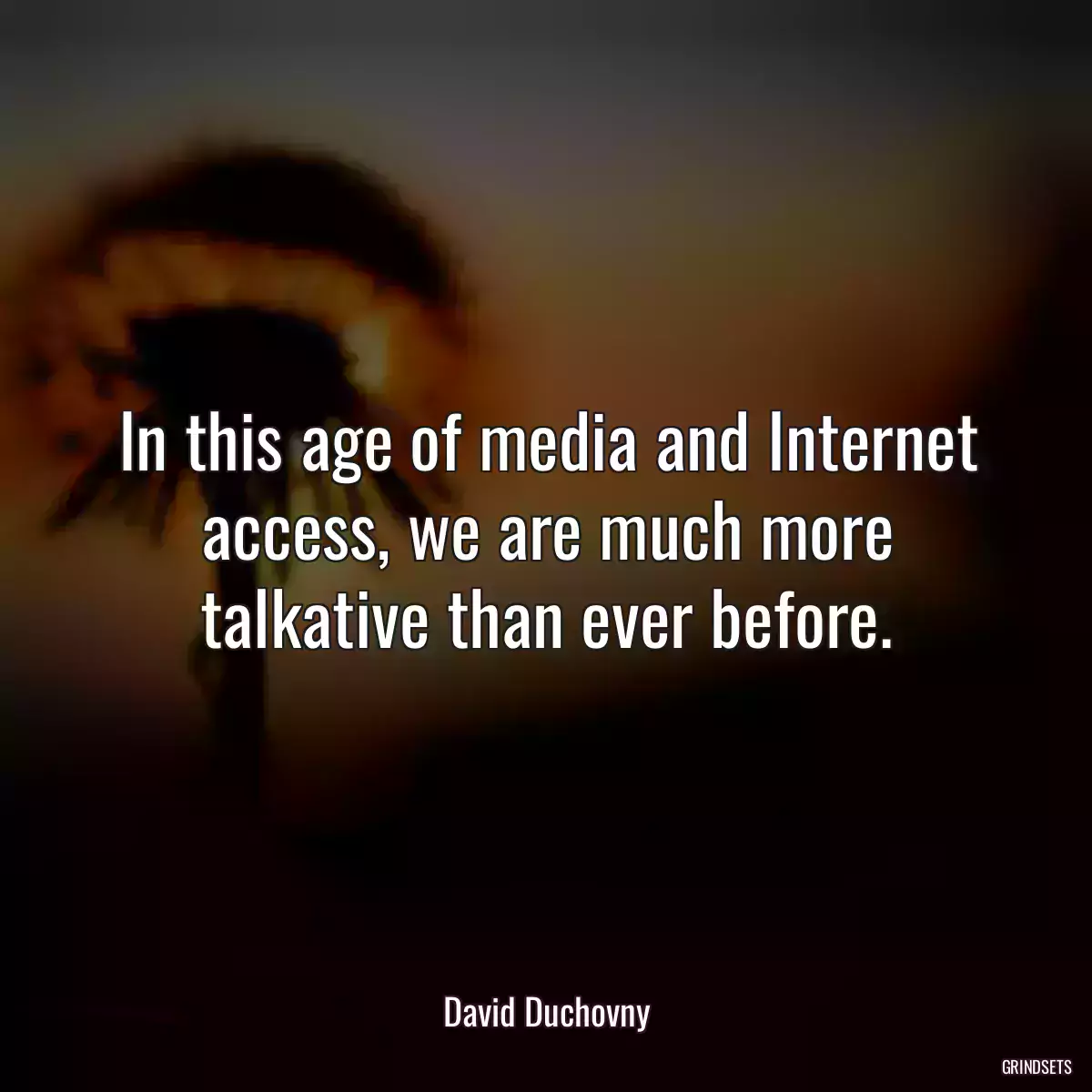 In this age of media and Internet access, we are much more talkative than ever before.