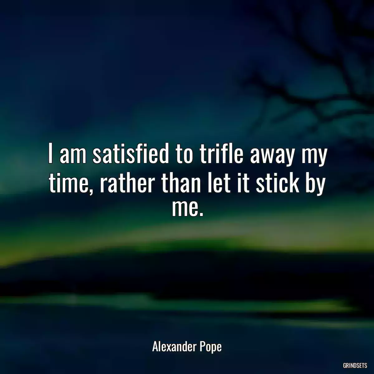 I am satisfied to trifle away my time, rather than let it stick by me.