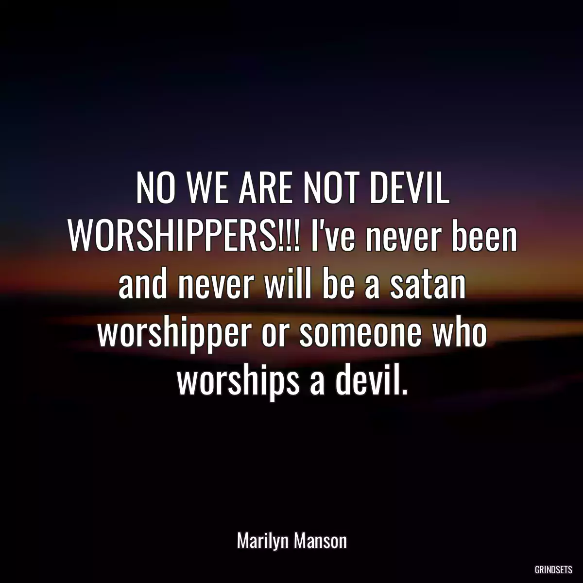 NO WE ARE NOT DEVIL WORSHIPPERS!!! I\'ve never been and never will be a satan worshipper or someone who worships a devil.