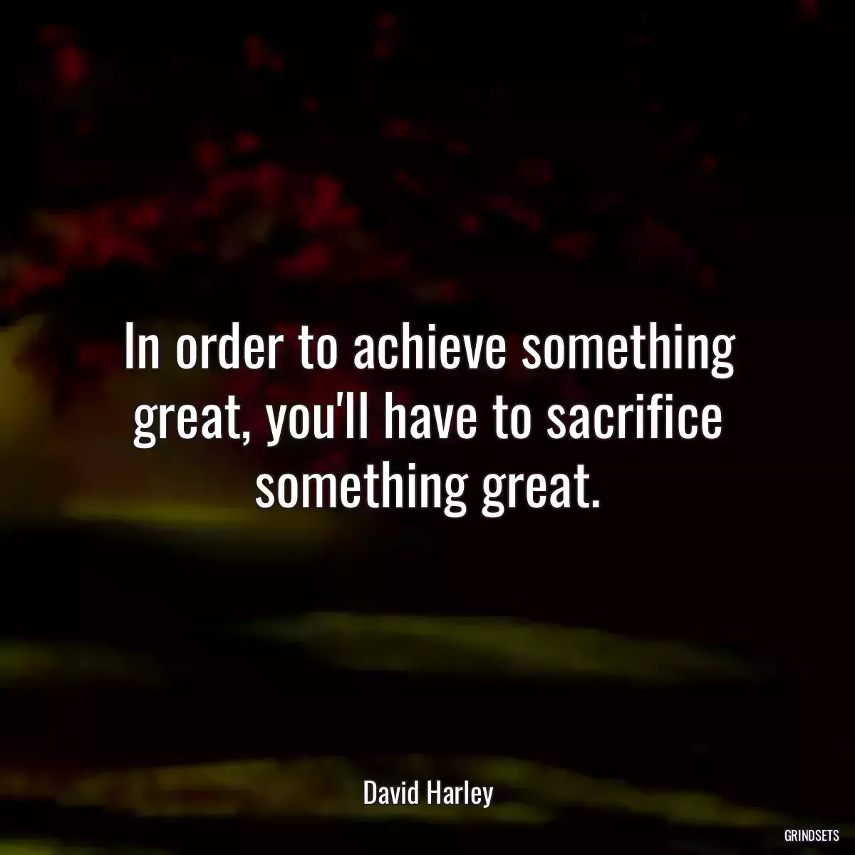 In order to achieve something great, you\'ll have to sacrifice something great.