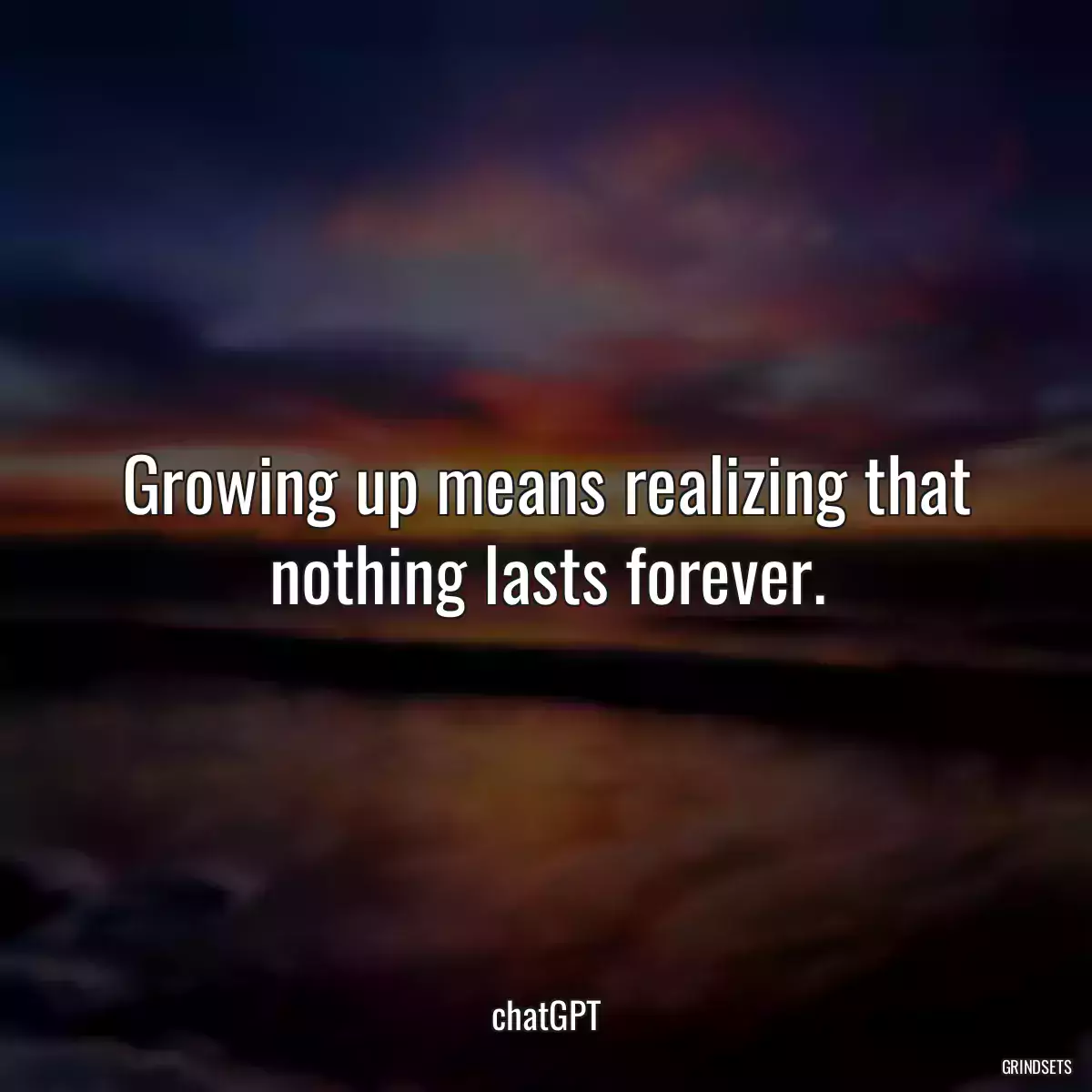 Growing up means realizing that nothing lasts forever.