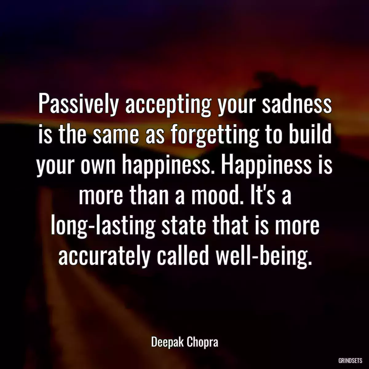 Passively accepting your sadness is the same as forgetting to build your own happiness. Happiness is more than a mood. It\'s a long-lasting state that is more accurately called well-being.