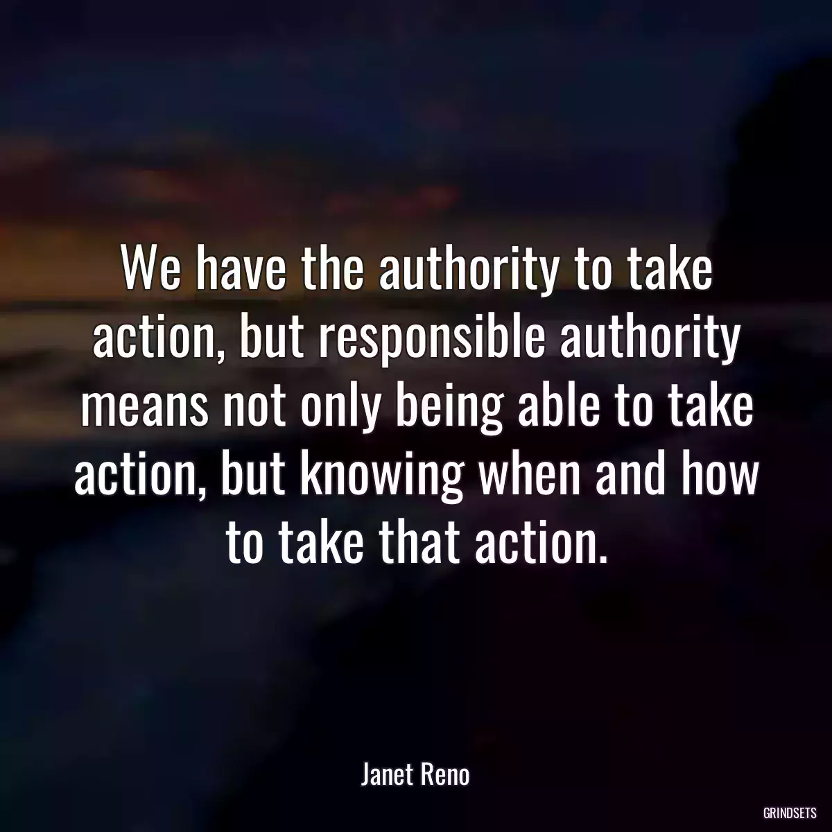 We have the authority to take action, but responsible authority means not only being able to take action, but knowing when and how to take that action.