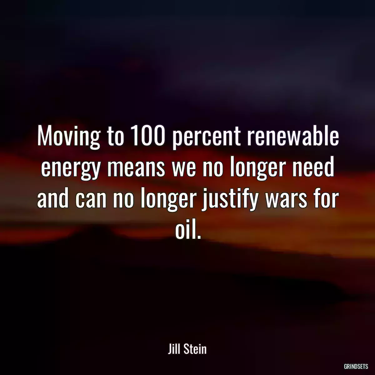 Moving to 100 percent renewable energy means we no longer need and can no longer justify wars for oil.