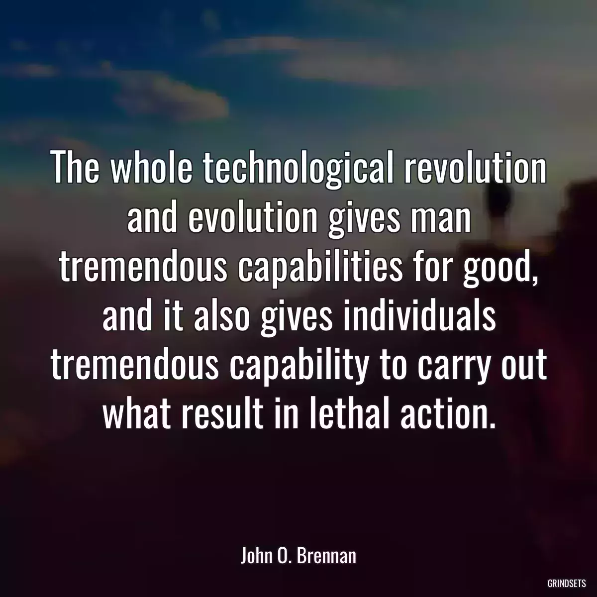 The whole technological revolution and evolution gives man tremendous capabilities for good, and it also gives individuals tremendous capability to carry out what result in lethal action.