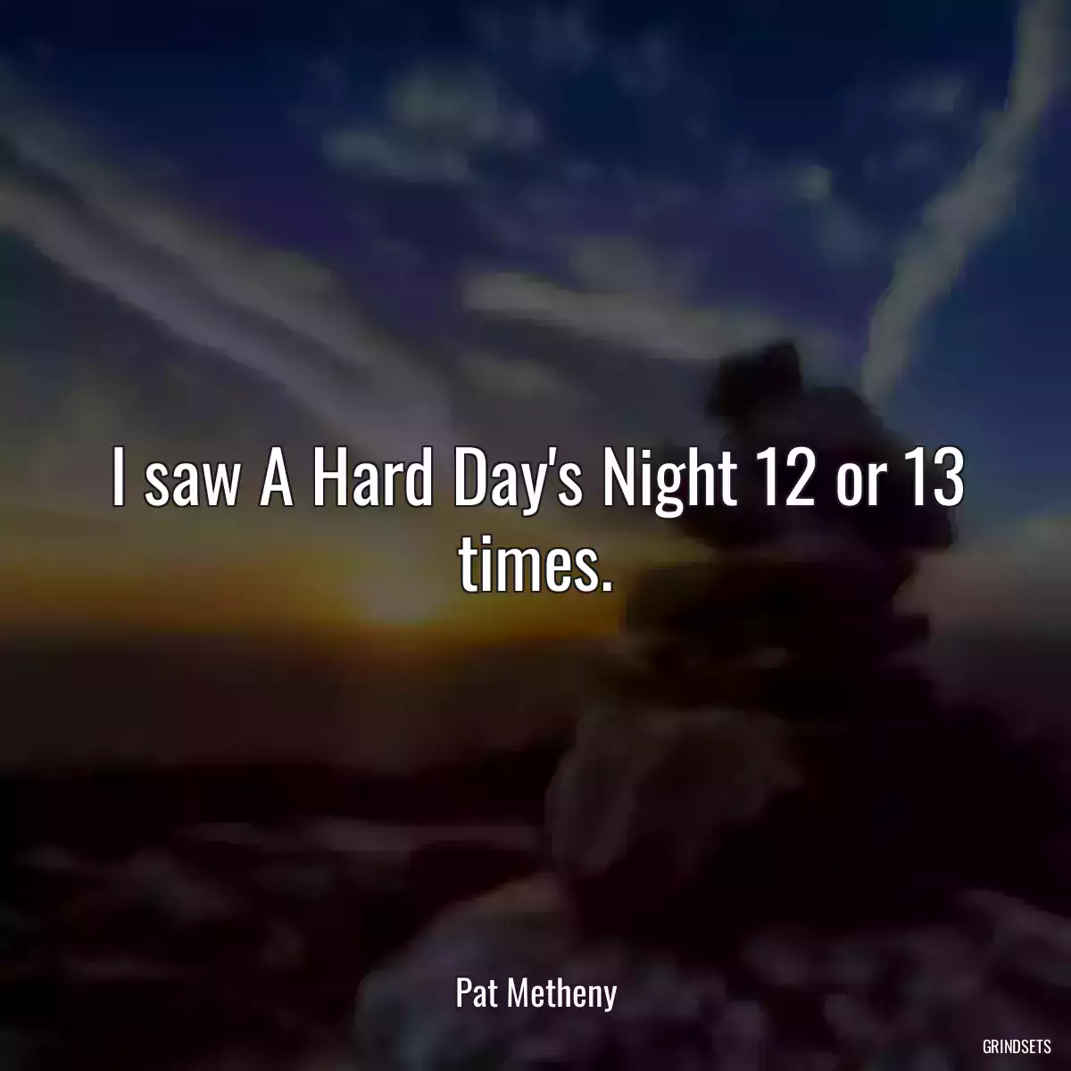 I saw A Hard Day\'s Night 12 or 13 times.