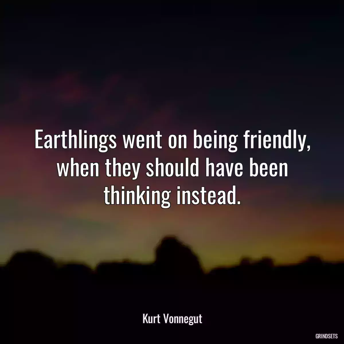 Earthlings went on being friendly, when they should have been thinking instead.