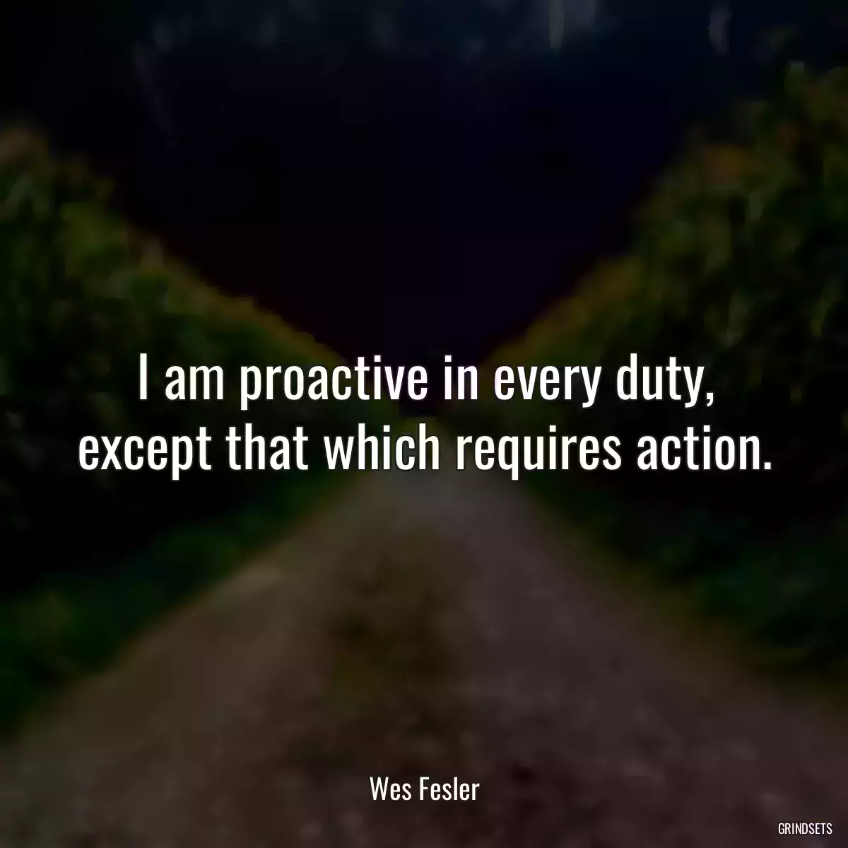 I am proactive in every duty, except that which requires action.