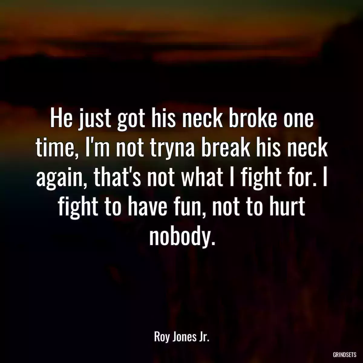 He just got his neck broke one time, I\'m not tryna break his neck again, that\'s not what I fight for. I fight to have fun, not to hurt nobody.