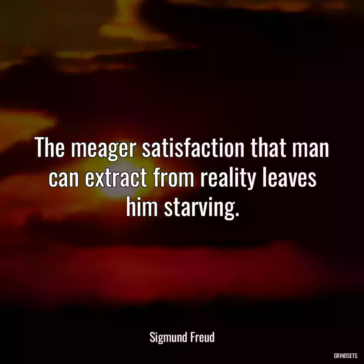 The meager satisfaction that man can extract from reality leaves him starving.