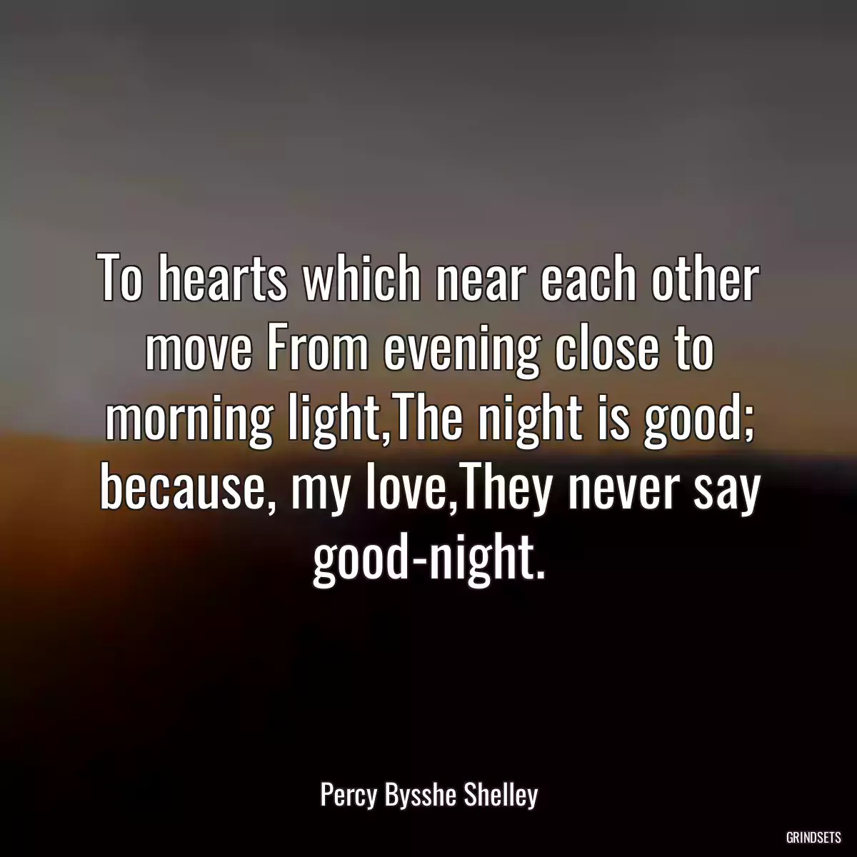 To hearts which near each other move From evening close to morning light,The night is good; because, my love,They never say good-night.