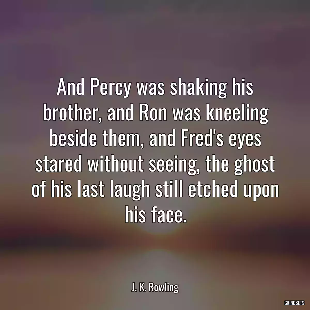 And Percy was shaking his brother, and Ron was kneeling beside them, and Fred\'s eyes stared without seeing, the ghost of his last laugh still etched upon his face.