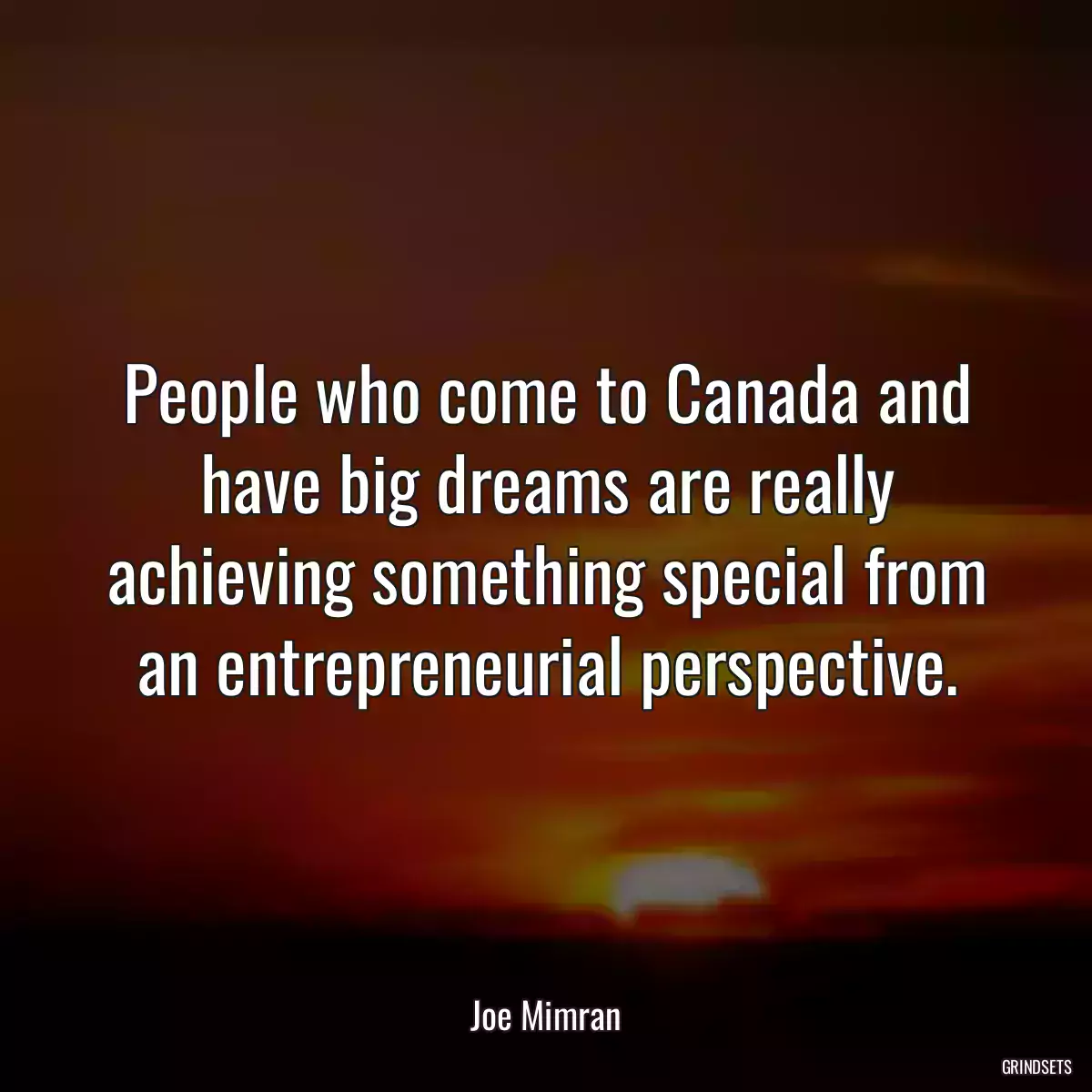 People who come to Canada and have big dreams are really achieving something special from an entrepreneurial perspective.