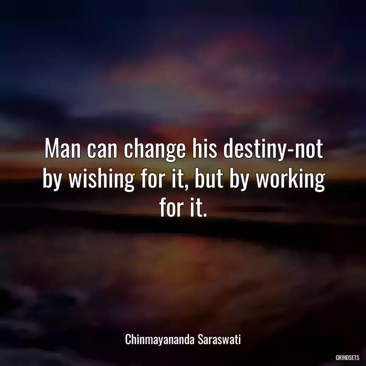 Man can change his destiny-not by wishing for it, but by working for it.