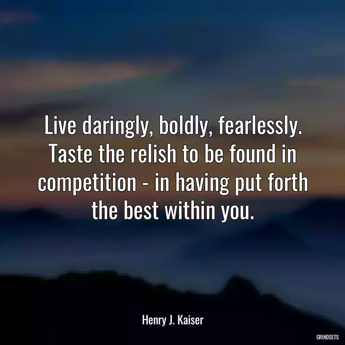 Live daringly, boldly, fearlessly. Taste the relish to be found in competition - in having put forth the best within you.