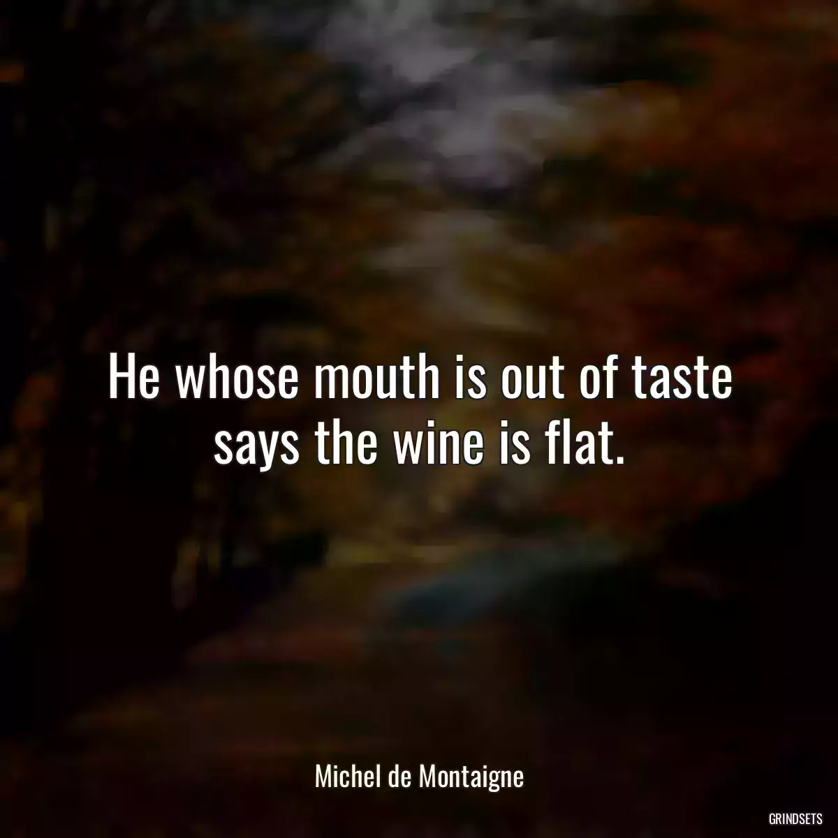 He whose mouth is out of taste says the wine is flat.