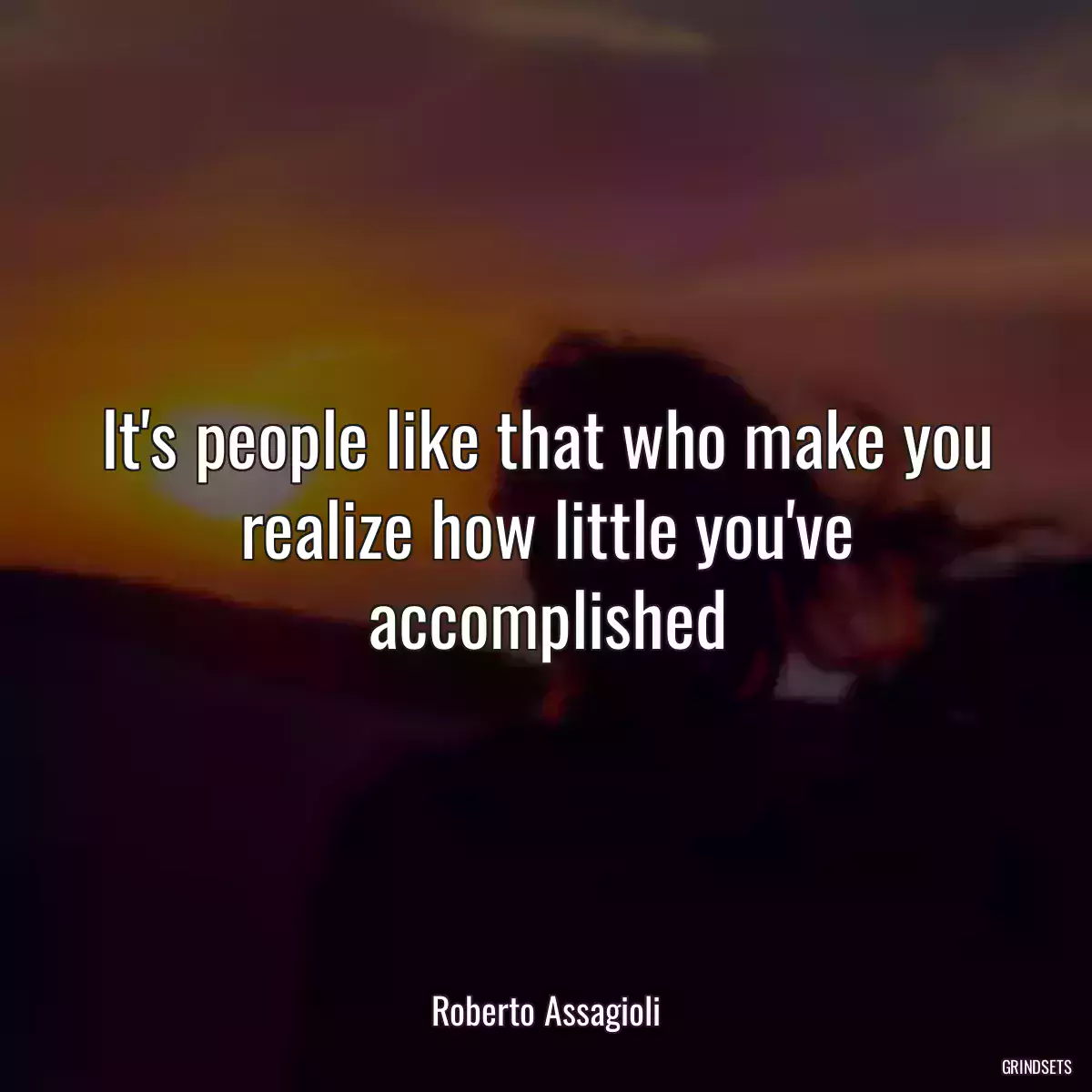 It\'s people like that who make you realize how little you\'ve accomplished