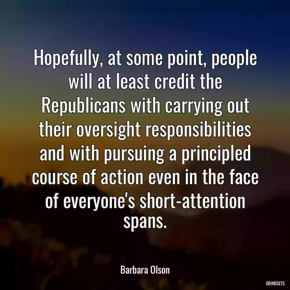 Hopefully, at some point, people will at least credit the Republicans with carrying out their oversight responsibilities and with pursuing a principled course of action even in the face of everyone\'s short-attention spans.