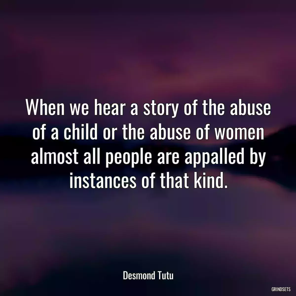 When we hear a story of the abuse of a child or the abuse of women almost all people are appalled by instances of that kind.