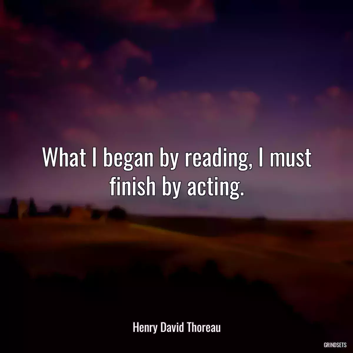 What I began by reading, I must finish by acting.