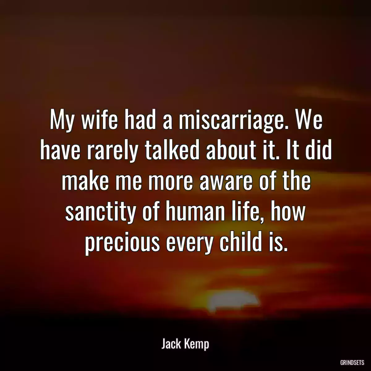 My wife had a miscarriage. We have rarely talked about it. It did make me more aware of the sanctity of human life, how precious every child is.