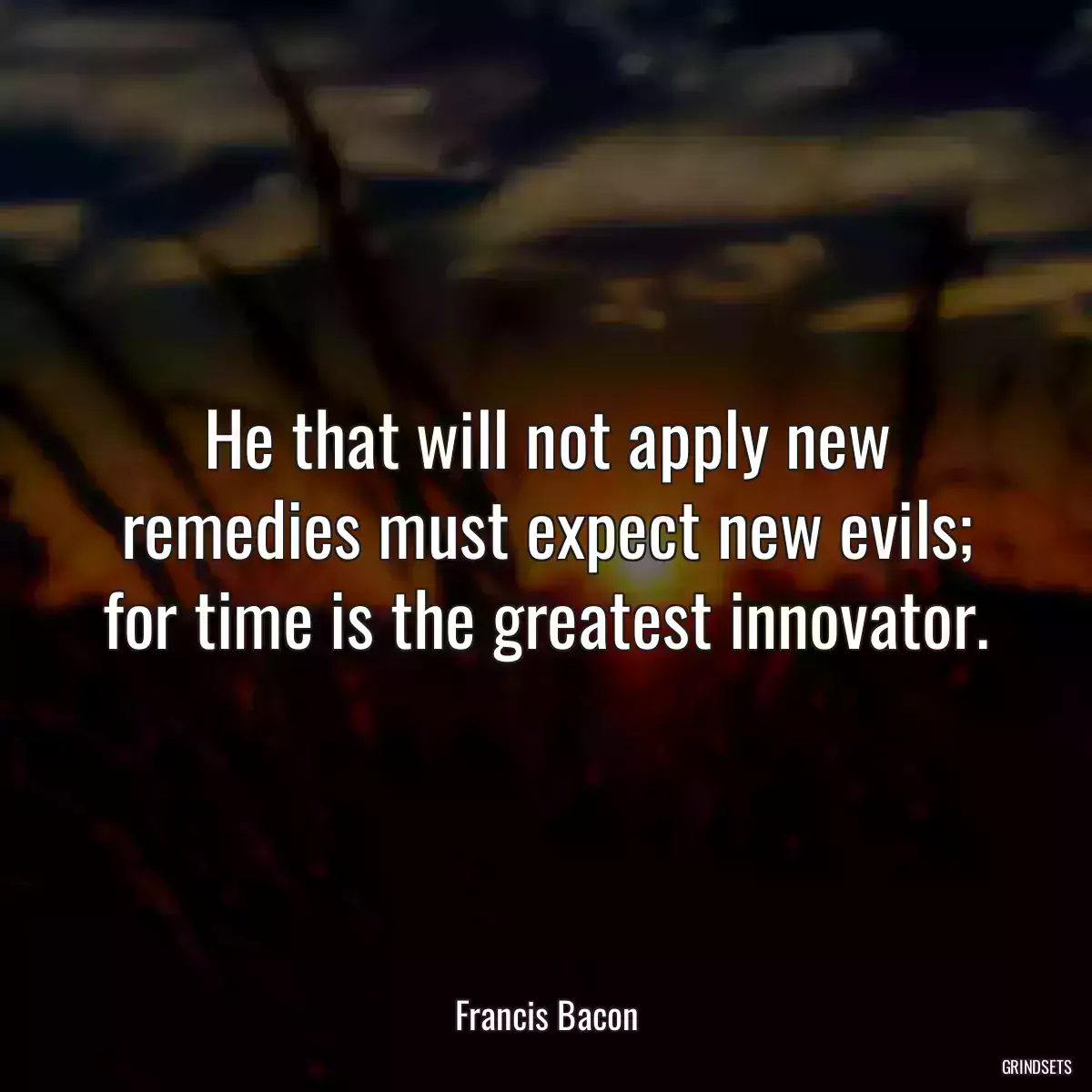 He that will not apply new remedies must expect new evils; for time is the greatest innovator.